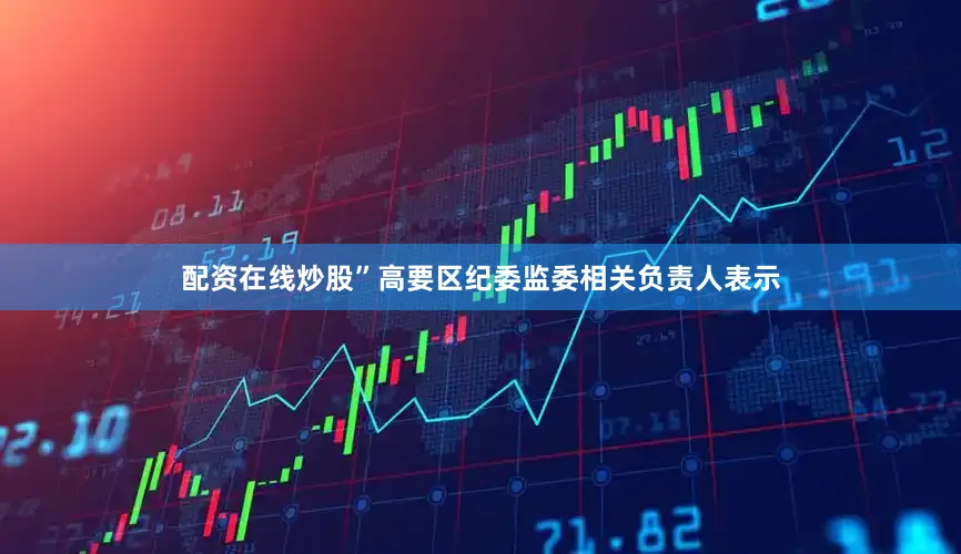 配资在线炒股”高要区纪委监委相关负责人表示