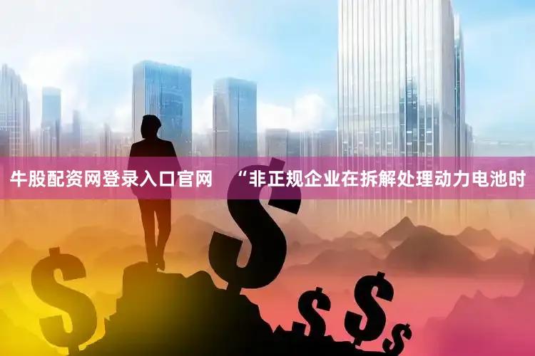 牛股配资网登录入口官网    “非正规企业在拆解处理动力电池时