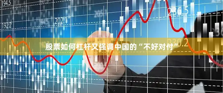 股票如何杠杆又强调中国的“不好对付”