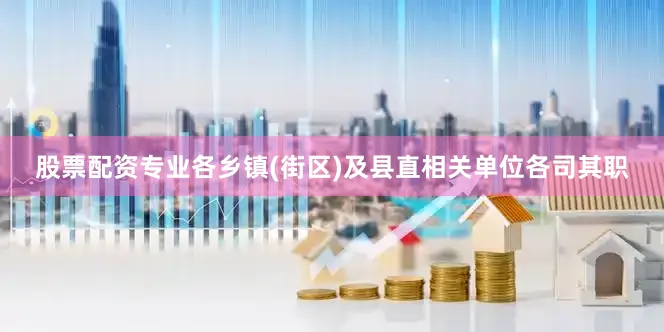 股票配资专业各乡镇(街区)及县直相关单位各司其职