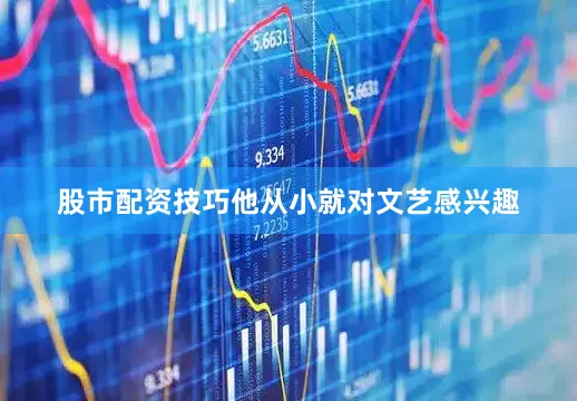 股市配资技巧他从小就对文艺感兴趣