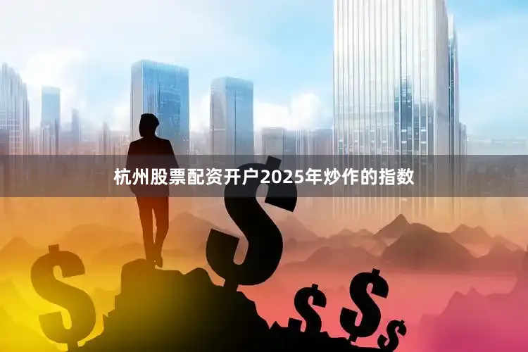杭州股票配资开户2025年炒作的指数