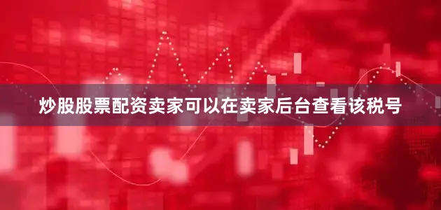 炒股股票配资卖家可以在卖家后台查看该税号