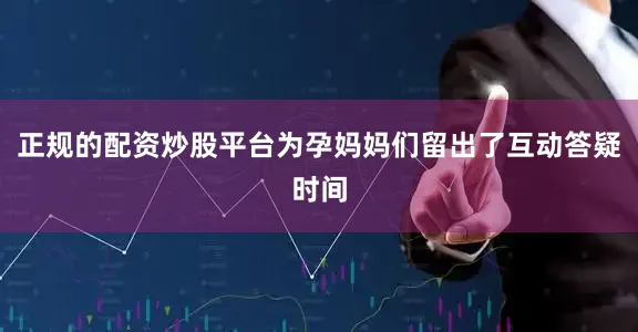 正规的配资炒股平台为孕妈妈们留出了互动答疑时间
