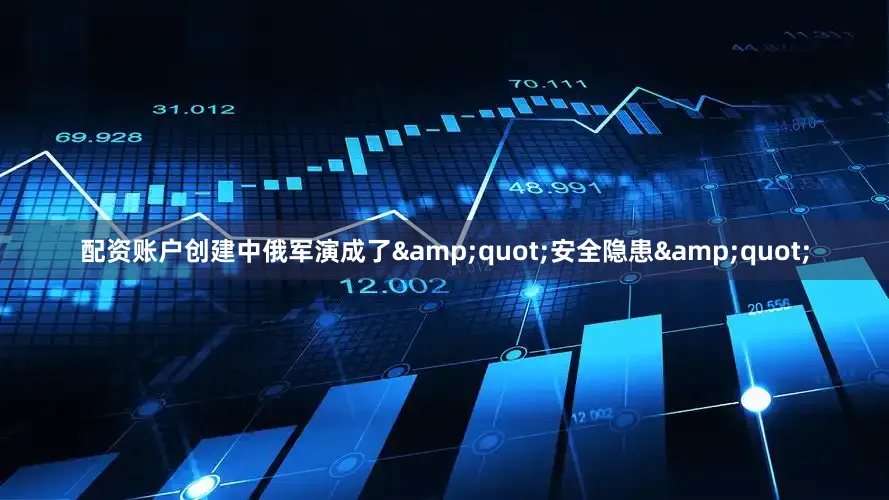 配资账户创建中俄军演成了&quot;安全隐患&quot;