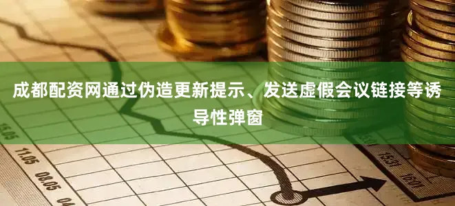 成都配资网通过伪造更新提示、发送虚假会议链接等诱导性弹窗