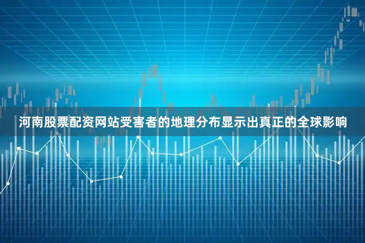 河南股票配资网站受害者的地理分布显示出真正的全球影响