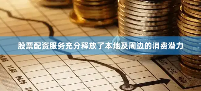 股票配资服务充分释放了本地及周边的消费潜力