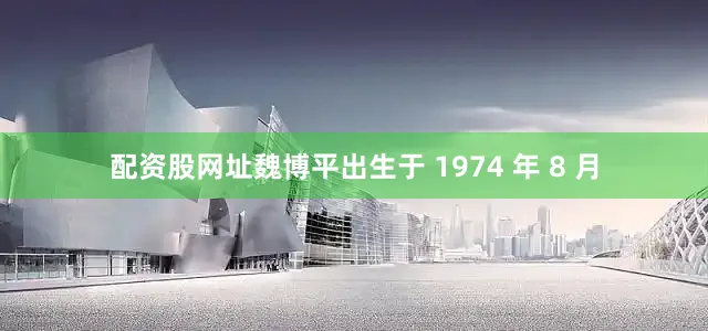 配资股网址魏博平出生于 1974 年 8 月