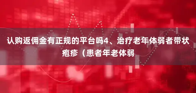 认购返佣金有正规的平台吗4、治疗老年体弱者带状疱疹（患者年老体弱