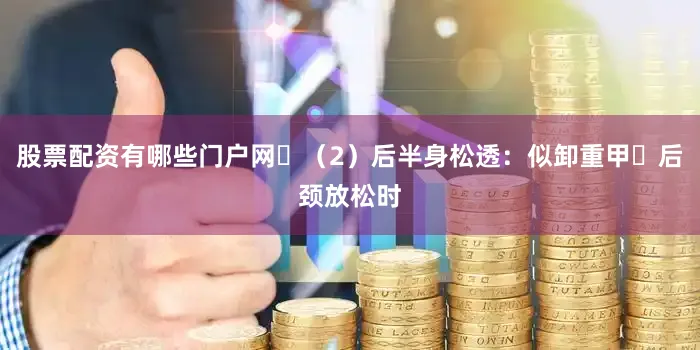 股票配资有哪些门户网​（2）后半身松透：似卸重甲​后颈放松时