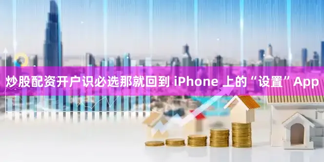 炒股配资开户识必选那就回到 iPhone 上的“设置”App