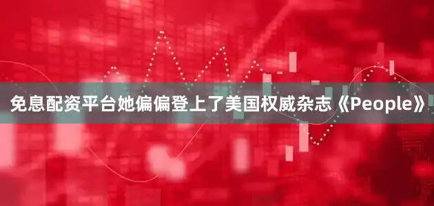 免息配资平台她偏偏登上了美国权威杂志《People》