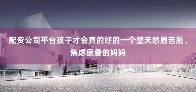 配资公司平台孩子才会真的好的一个整天愁眉苦脸、焦虑疲惫的妈妈