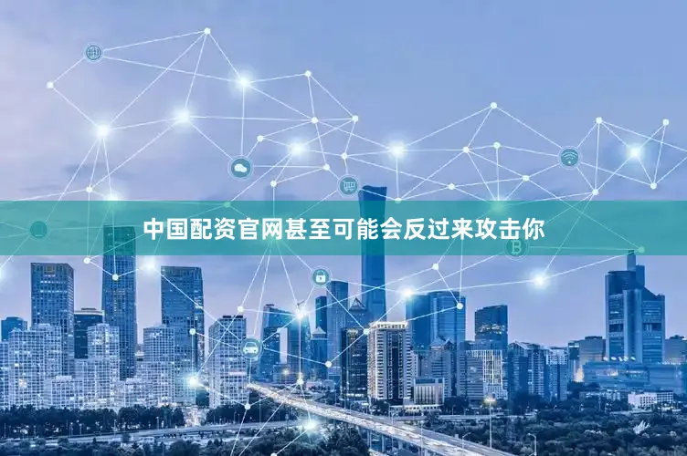 中国配资官网甚至可能会反过来攻击你