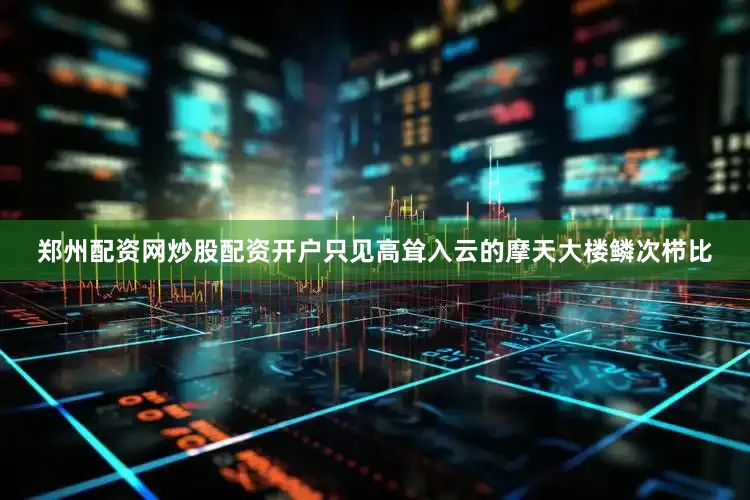 郑州配资网炒股配资开户只见高耸入云的摩天大楼鳞次栉比
