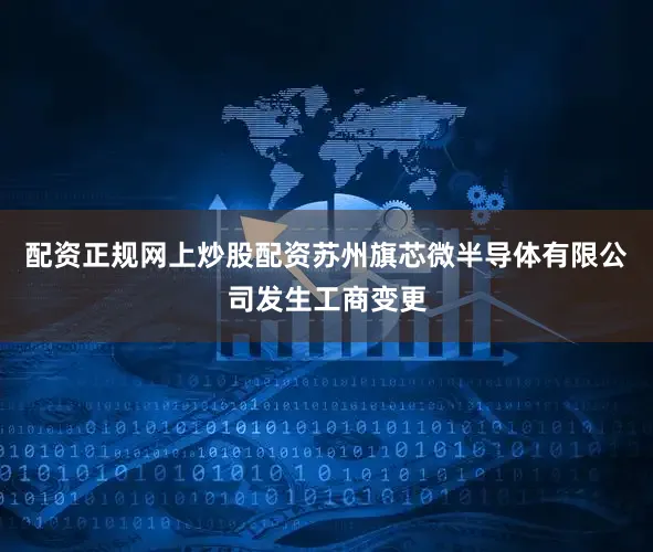配资正规网上炒股配资苏州旗芯微半导体有限公司发生工商变更