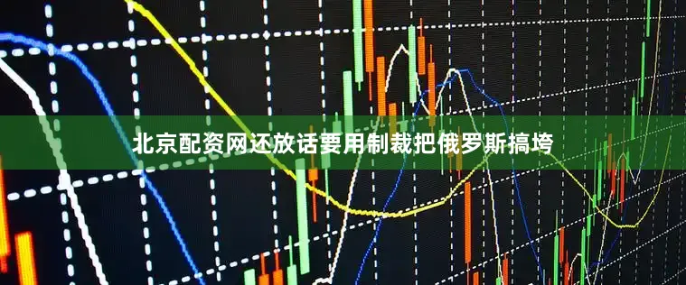 北京配资网还放话要用制裁把俄罗斯搞垮