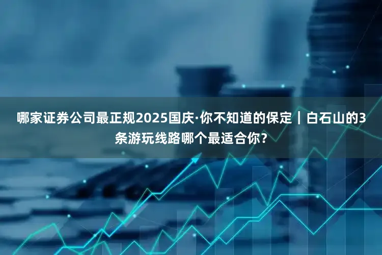 哪家证券公司最正规2025国庆·你不知道的保定｜白石山的3条游玩线路哪个最适合你？