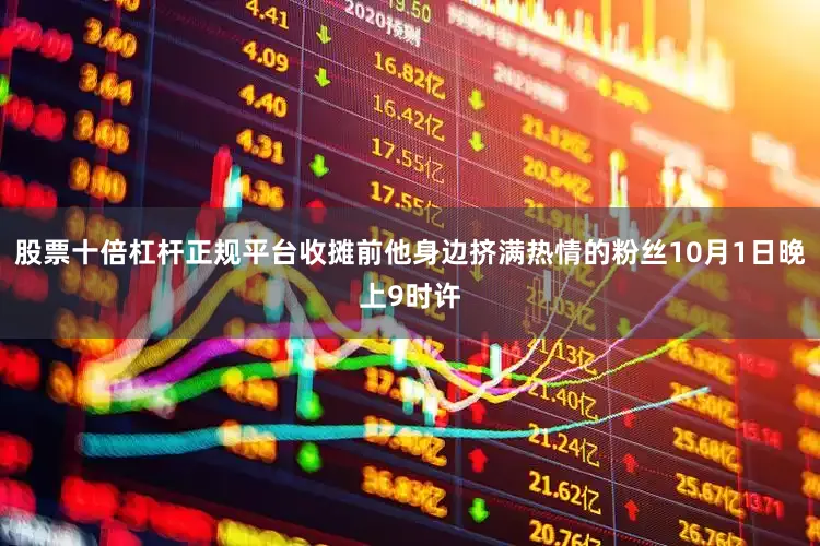 股票十倍杠杆正规平台收摊前他身边挤满热情的粉丝10月1日晚上9时许